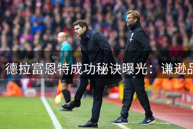 德拉富恩特成功秘诀曝光：谦逊品格与团队至上理念铸就辉煌